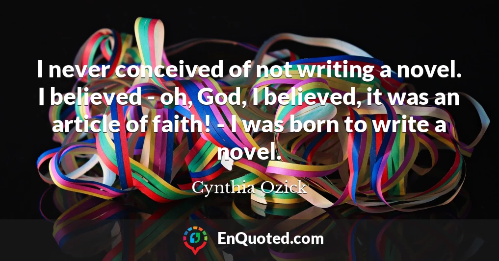 I never conceived of not writing a novel. I believed - oh, God, I believed, it was an article of faith! - I was born to write a novel.