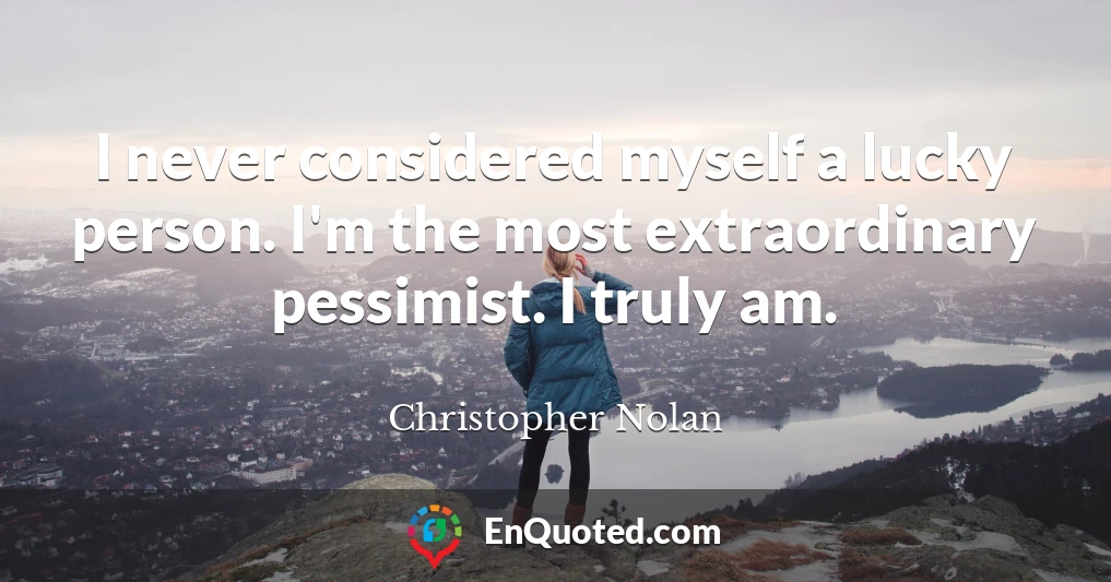 I never considered myself a lucky person. I'm the most extraordinary pessimist. I truly am.