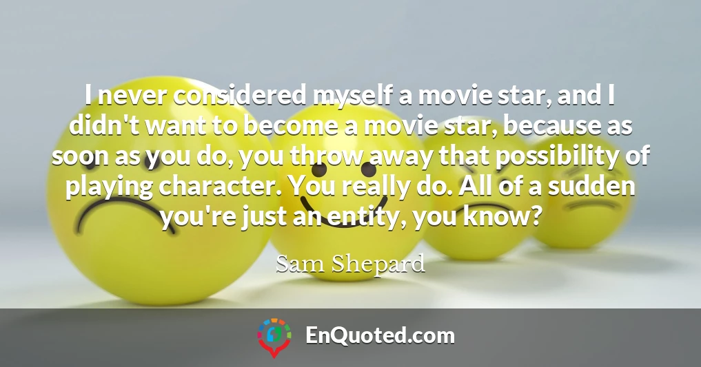 I never considered myself a movie star, and I didn't want to become a movie star, because as soon as you do, you throw away that possibility of playing character. You really do. All of a sudden you're just an entity, you know?