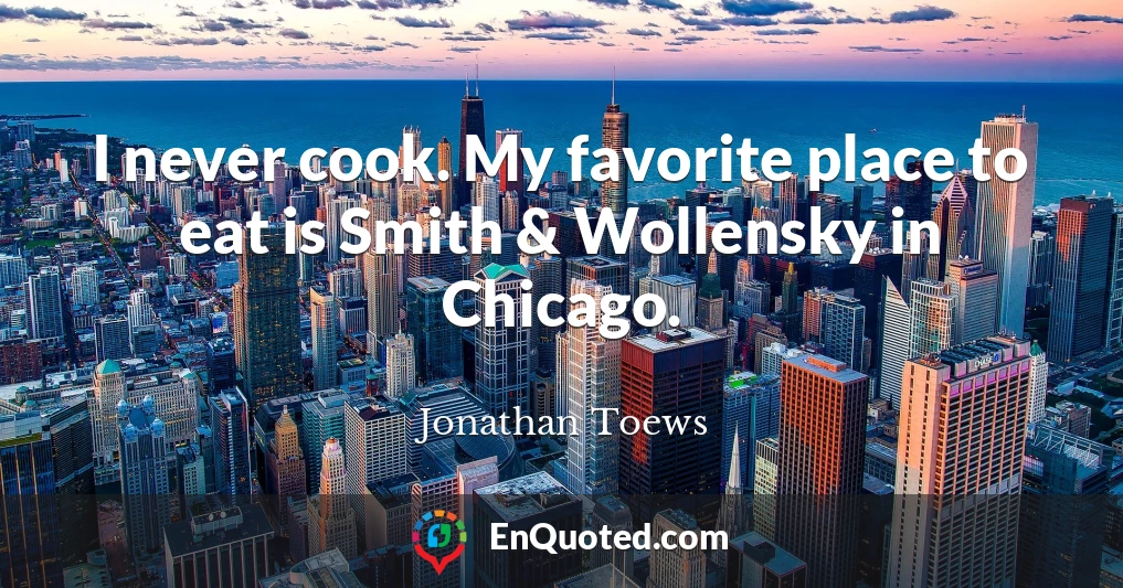 I never cook. My favorite place to eat is Smith & Wollensky in Chicago.