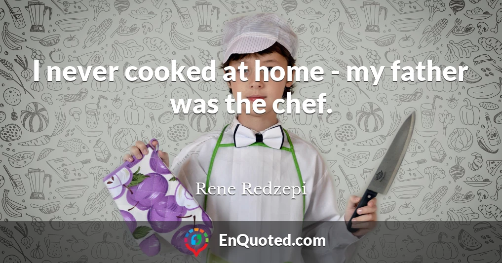 I never cooked at home - my father was the chef.