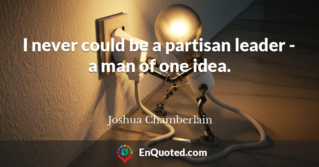 I never could be a partisan leader - a man of one idea.