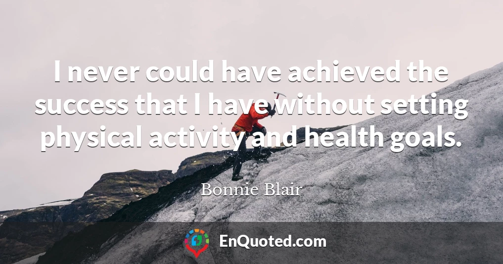 I never could have achieved the success that I have without setting physical activity and health goals.