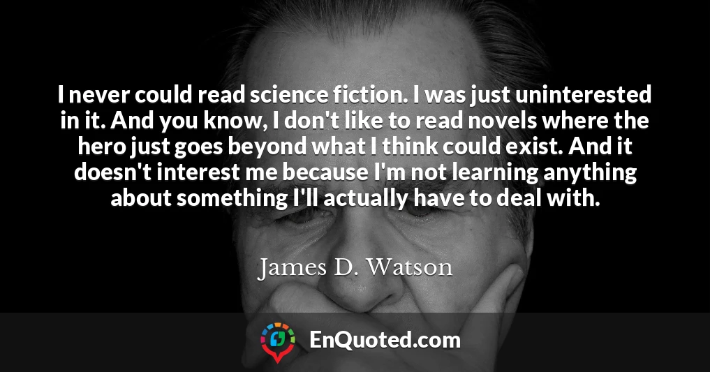 I never could read science fiction. I was just uninterested in it. And you know, I don't like to read novels where the hero just goes beyond what I think could exist. And it doesn't interest me because I'm not learning anything about something I'll actually have to deal with.