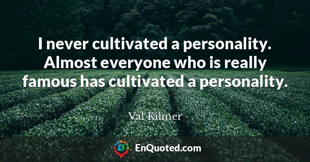 I never cultivated a personality. Almost everyone who is really famous has cultivated a personality.