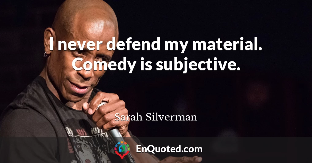 I never defend my material. Comedy is subjective.