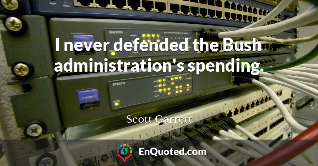 I never defended the Bush administration's spending.
