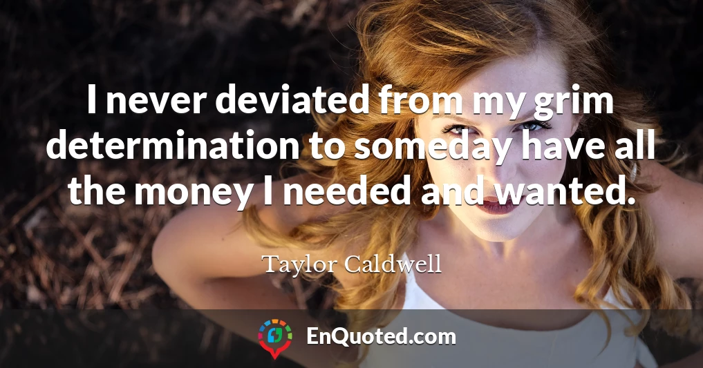 I never deviated from my grim determination to someday have all the money I needed and wanted.