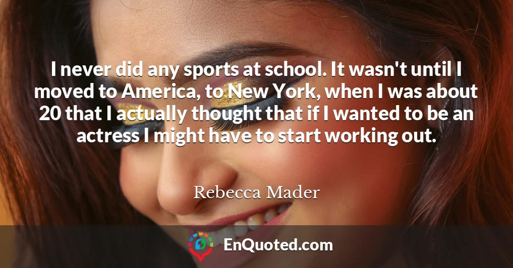I never did any sports at school. It wasn't until I moved to America, to New York, when I was about 20 that I actually thought that if I wanted to be an actress I might have to start working out.