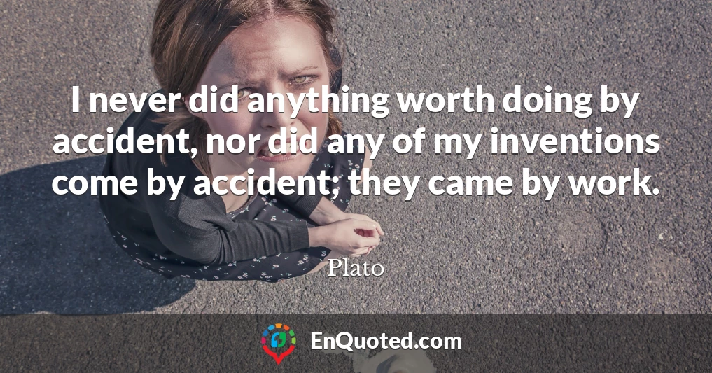 I never did anything worth doing by accident, nor did any of my inventions come by accident; they came by work.