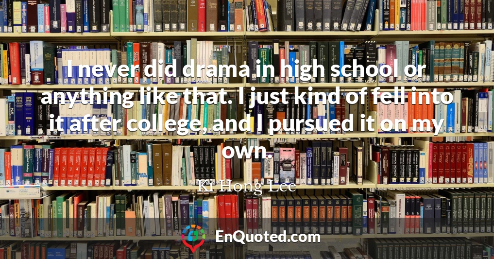 I never did drama in high school or anything like that. I just kind of fell into it after college, and I pursued it on my own.
