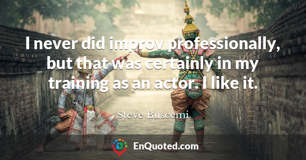 I never did improv professionally, but that was certainly in my training as an actor. I like it.