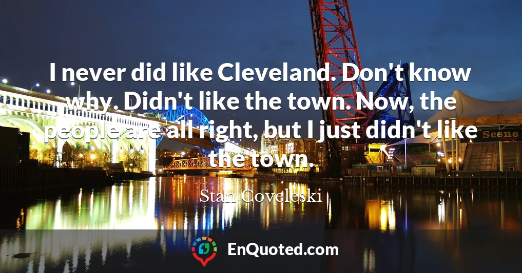 I never did like Cleveland. Don't know why. Didn't like the town. Now, the people are all right, but I just didn't like the town.