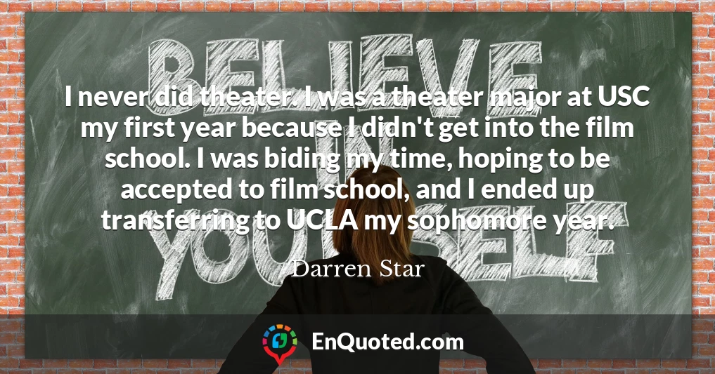 I never did theater. I was a theater major at USC my first year because I didn't get into the film school. I was biding my time, hoping to be accepted to film school, and I ended up transferring to UCLA my sophomore year.