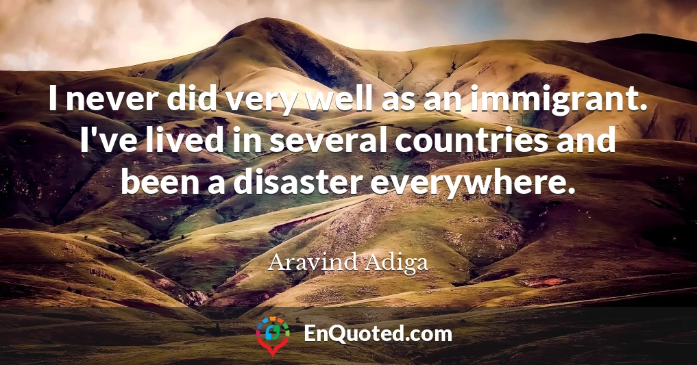 I never did very well as an immigrant. I've lived in several countries and been a disaster everywhere.