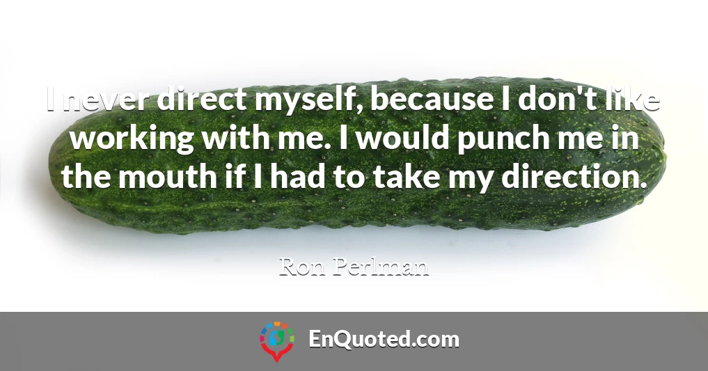 I never direct myself, because I don't like working with me. I would punch me in the mouth if I had to take my direction.