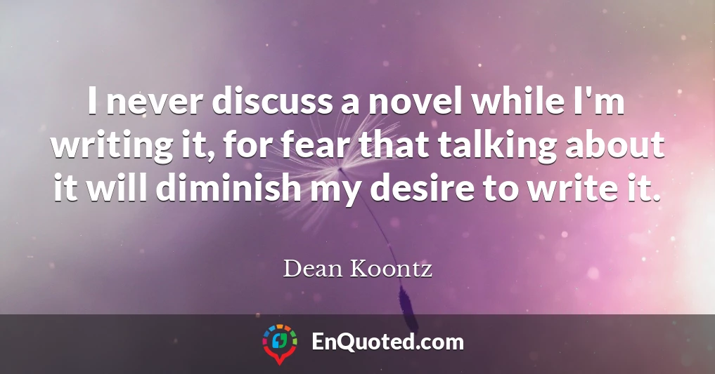 I never discuss a novel while I'm writing it, for fear that talking about it will diminish my desire to write it.