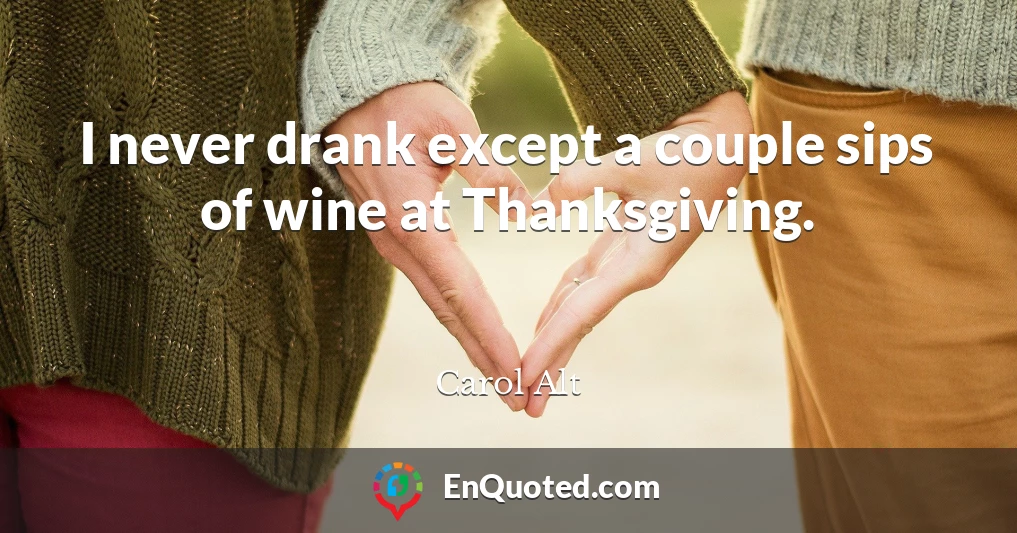 I never drank except a couple sips of wine at Thanksgiving.