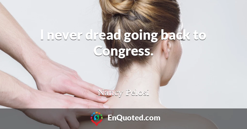 I never dread going back to Congress.