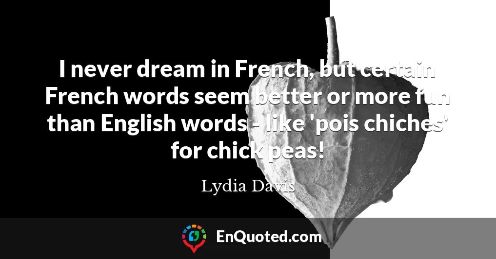 I never dream in French, but certain French words seem better or more fun than English words - like 'pois chiches' for chick peas!