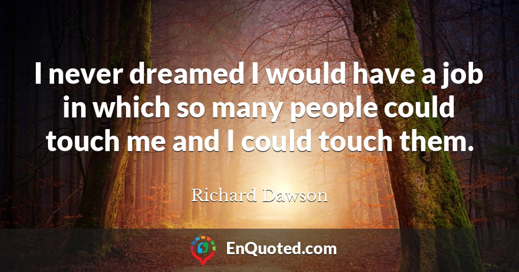 I never dreamed I would have a job in which so many people could touch me and I could touch them.