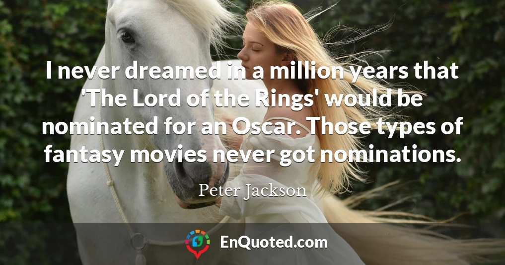 I never dreamed in a million years that 'The Lord of the Rings' would be nominated for an Oscar. Those types of fantasy movies never got nominations.