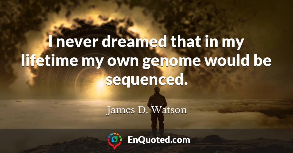 I never dreamed that in my lifetime my own genome would be sequenced.