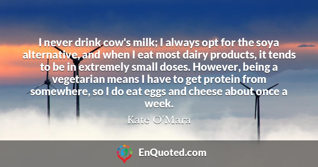 I never drink cow's milk; I always opt for the soya alternative, and when I eat most dairy products, it tends to be in extremely small doses. However, being a vegetarian means I have to get protein from somewhere, so I do eat eggs and cheese about once a week.