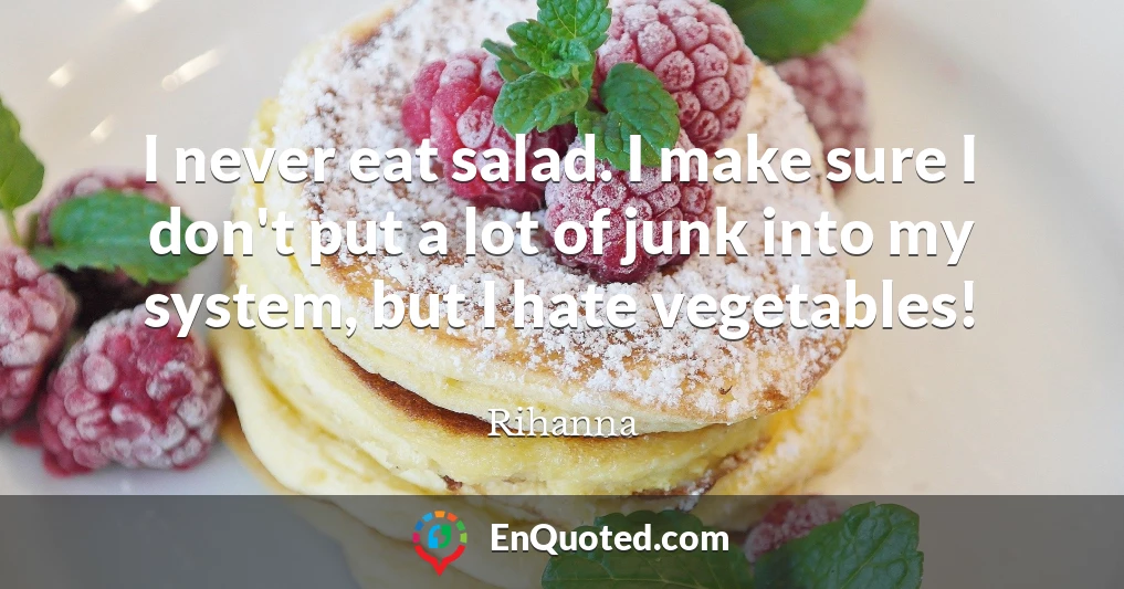 I never eat salad. I make sure I don't put a lot of junk into my system, but I hate vegetables!