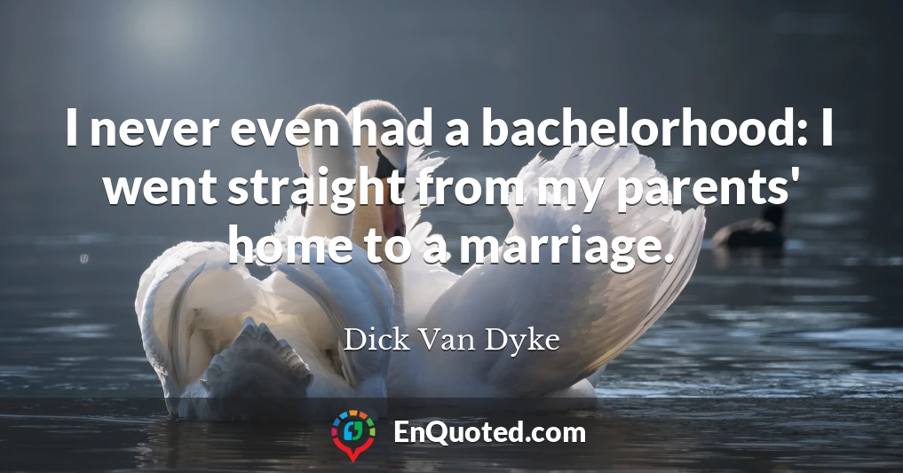 I never even had a bachelorhood: I went straight from my parents' home to a marriage.