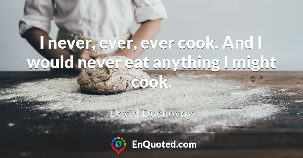 I never, ever, ever cook. And I would never eat anything I might cook.