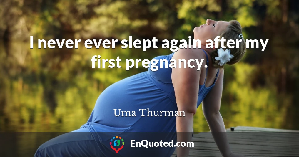 I never ever slept again after my first pregnancy.