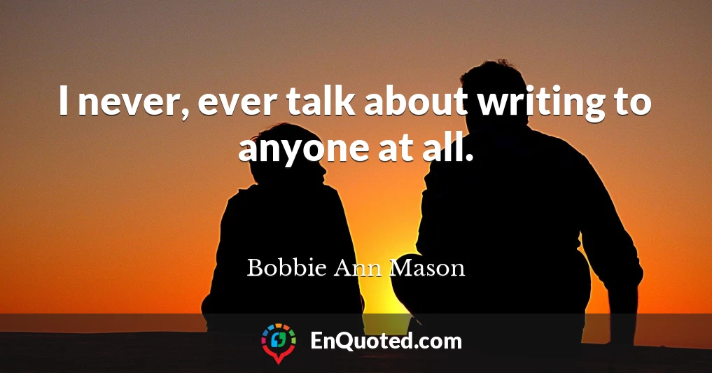 I never, ever talk about writing to anyone at all.