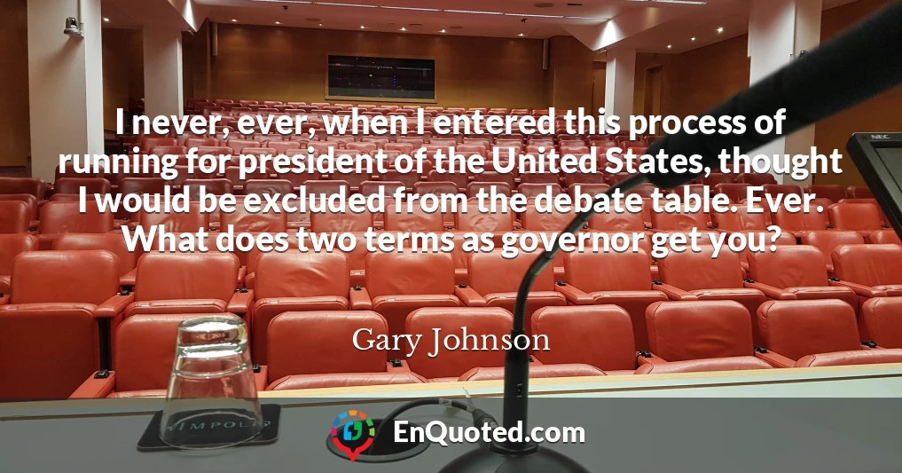 I never, ever, when I entered this process of running for president of the United States, thought I would be excluded from the debate table. Ever. What does two terms as governor get you?