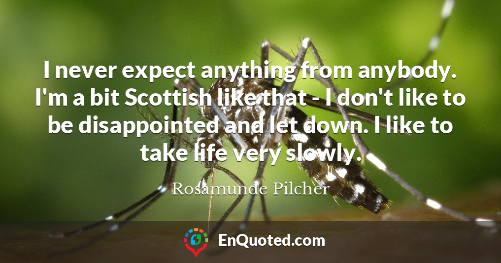I never expect anything from anybody. I'm a bit Scottish like that - I don't like to be disappointed and let down. I like to take life very slowly.