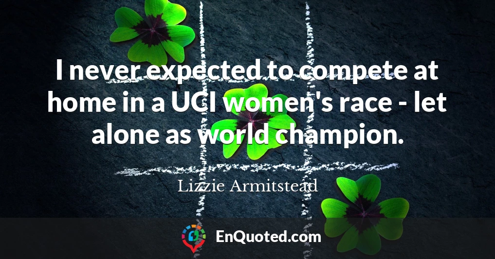 I never expected to compete at home in a UCI women's race - let alone as world champion.