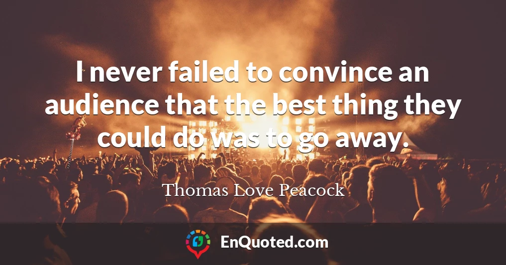 I never failed to convince an audience that the best thing they could do was to go away.