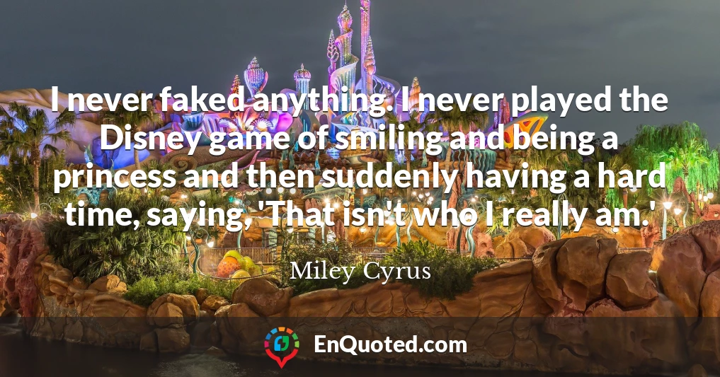 I never faked anything. I never played the Disney game of smiling and being a princess and then suddenly having a hard time, saying, 'That isn't who I really am.'