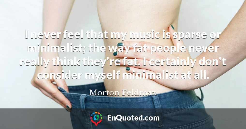 I never feel that my music is sparse or minimalist; the way fat people never really think they're fat. I certainly don't consider myself minimalist at all.