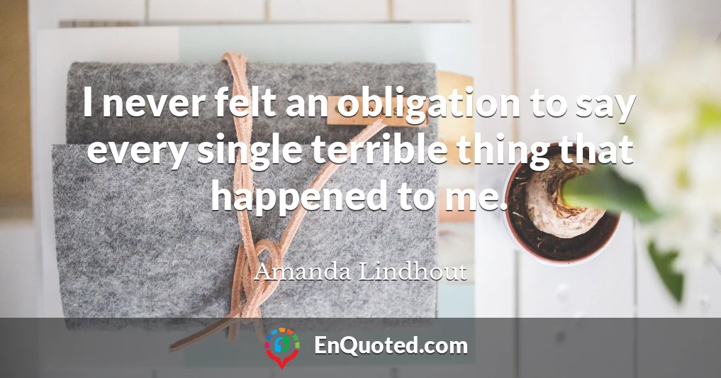 I never felt an obligation to say every single terrible thing that happened to me.