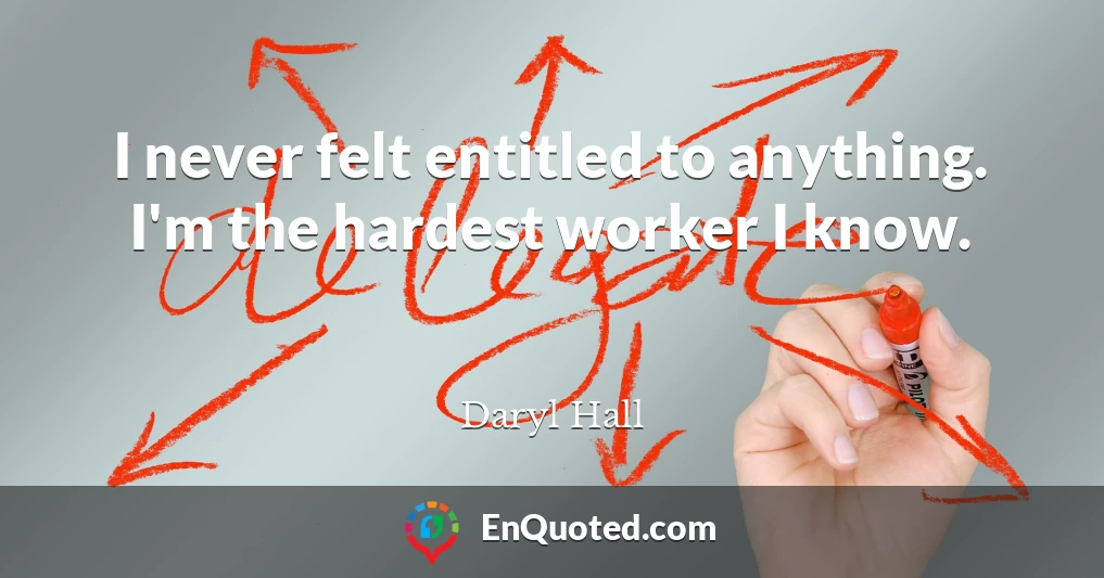 I never felt entitled to anything. I'm the hardest worker I know.