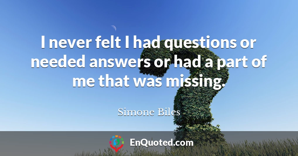 I never felt I had questions or needed answers or had a part of me that was missing.