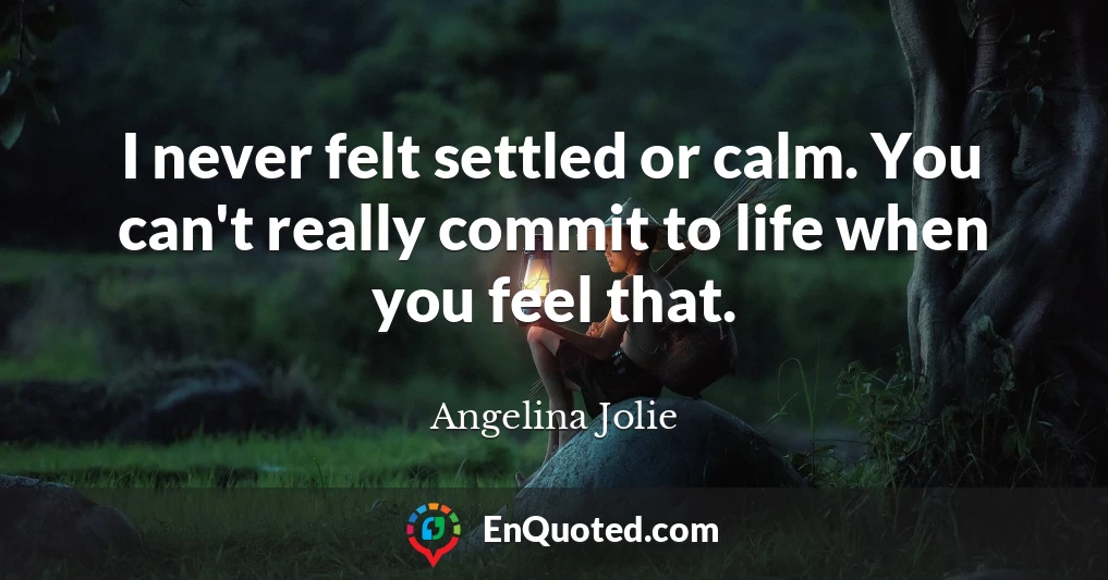 I never felt settled or calm. You can't really commit to life when you feel that.