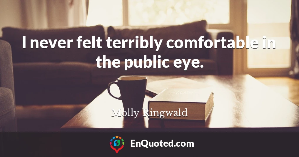 I never felt terribly comfortable in the public eye.