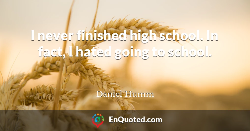 I never finished high school. In fact, I hated going to school.