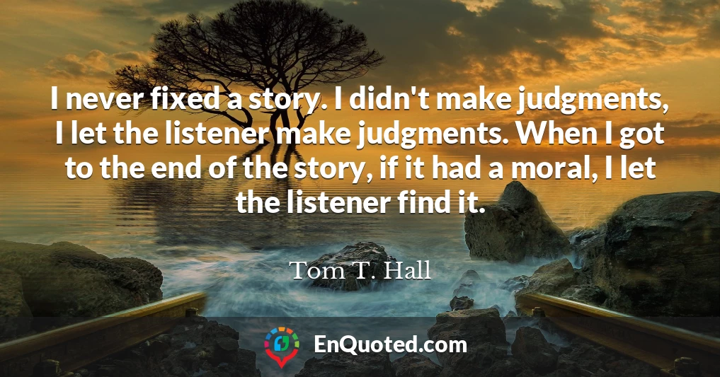 I never fixed a story. I didn't make judgments, I let the listener make judgments. When I got to the end of the story, if it had a moral, I let the listener find it.