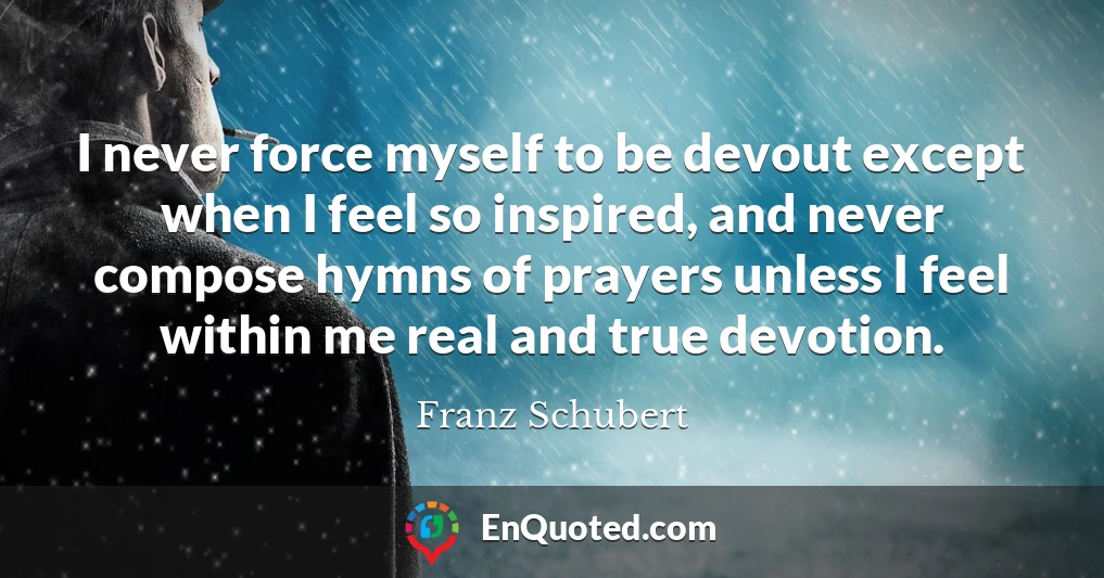I never force myself to be devout except when I feel so inspired, and never compose hymns of prayers unless I feel within me real and true devotion.
