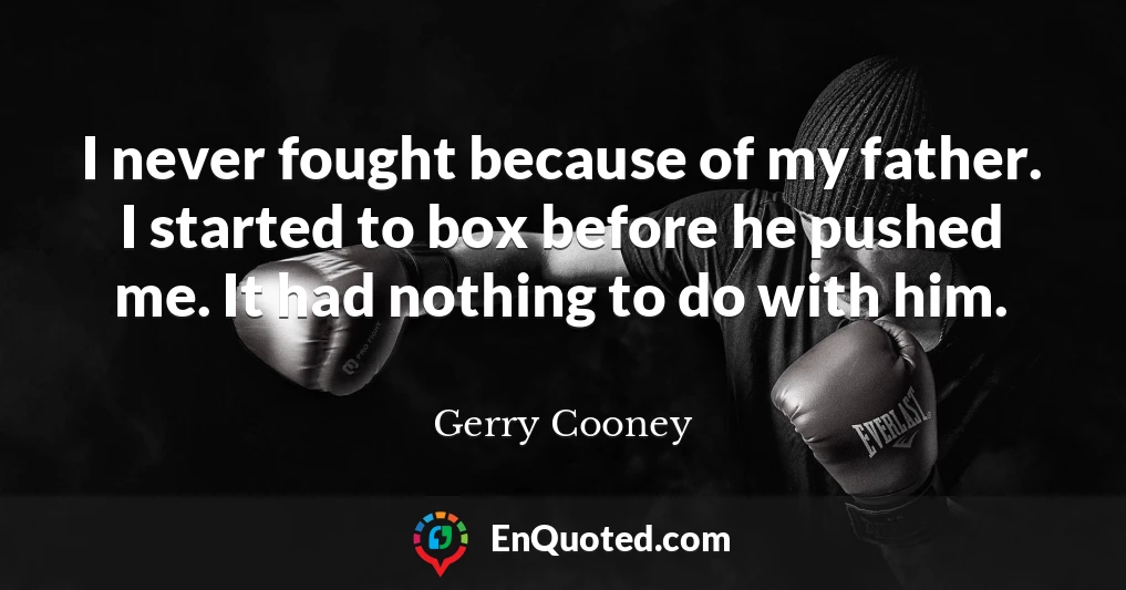 I never fought because of my father. I started to box before he pushed me. It had nothing to do with him.