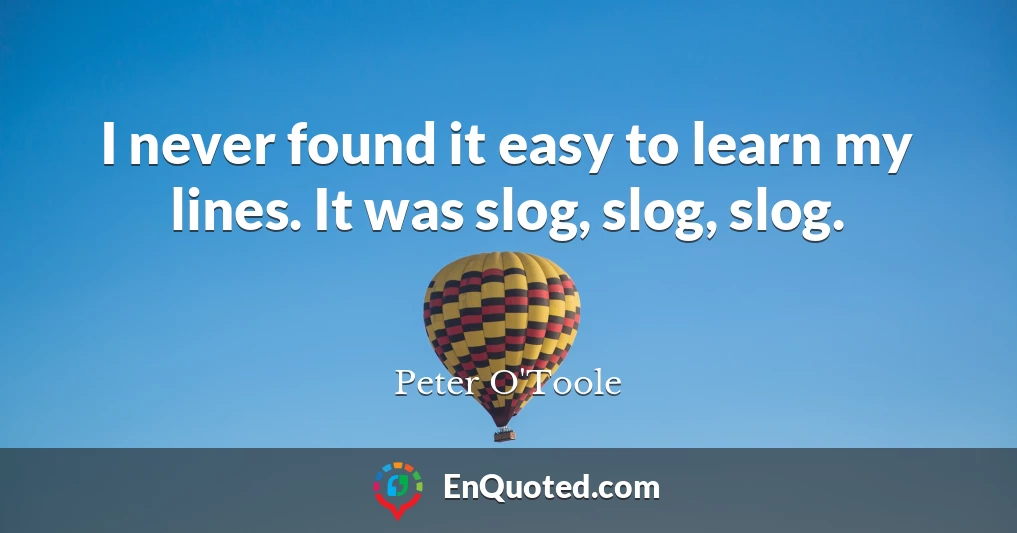 I never found it easy to learn my lines. It was slog, slog, slog.