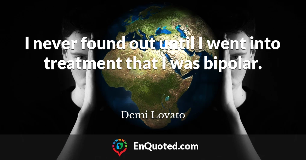 I never found out until I went into treatment that I was bipolar.